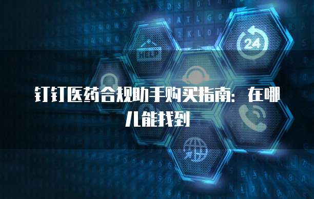 钉钉医药合规助手购买指南:在哪儿能找到