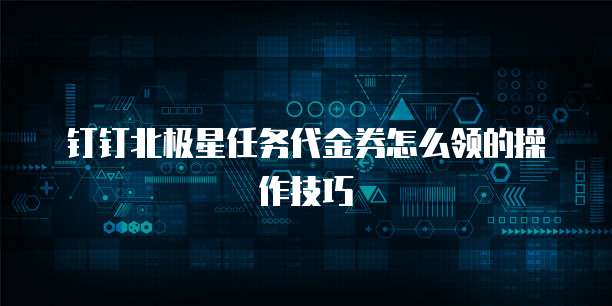 钉钉北极星任务代金券怎么领的操作技巧