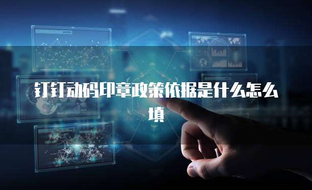 钉钉动码印章政策依据是什么怎么填