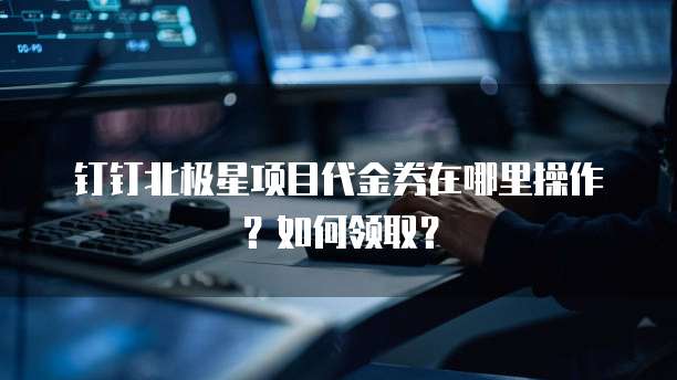 钉钉北极星项目代金券在哪里操作?如何领取?