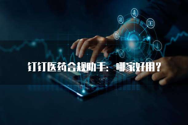 钉钉医药合规助手：哪家好用？