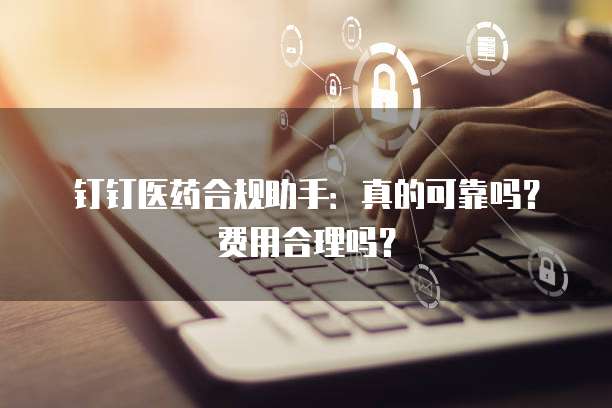 钉钉医药合规助手:真的可靠吗?费用合理吗?