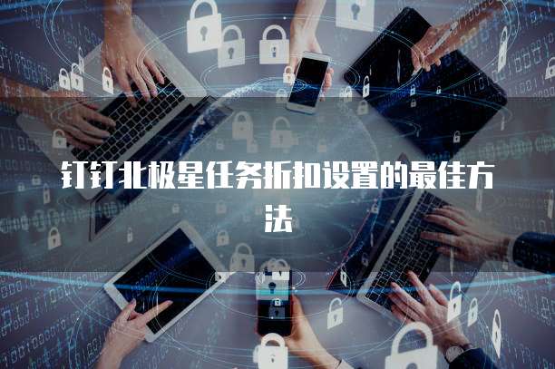 钉钉北极星任务折扣设置的最佳方法