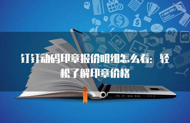 钉钉动码印章报价明细怎么看：轻松了解印章价格