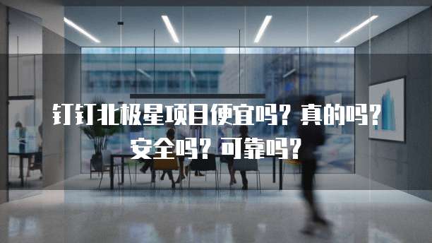 钉钉北极星项目便宜吗?真的吗?安全吗?可靠吗?
