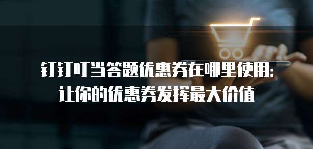 钉钉叮当答题优惠券在哪里使用：让你的优惠券发挥最大价值