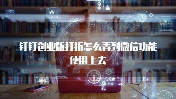 钉钉创业版打折怎么弄到微信功能使用上去