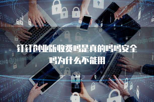 钉钉创业版收费吗是真的吗吗安全吗为什么不能用