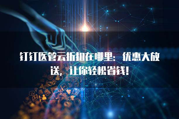钉钉医管云折扣在哪里：优惠大放送，让你轻松省钱！