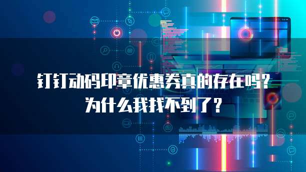 钉钉动码印章优惠券真的存在吗?为什么我找不到了?