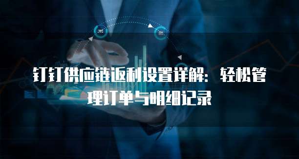 钉钉供应链返利设置详解：轻松管理订单与明细记录