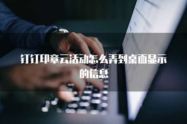 钉钉印章云活动怎么弄到桌面显示的信息