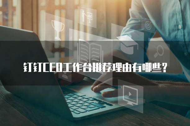 钉钉CEO工作台推荐理由有哪些?