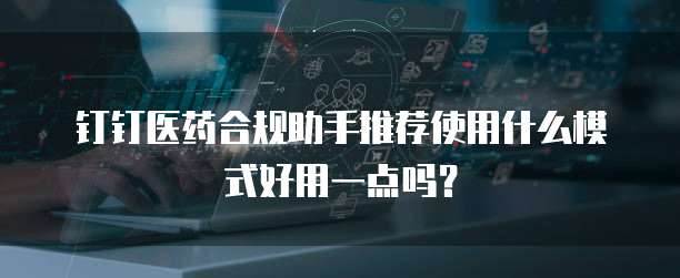 钉钉医药合规助手推荐使用什么模式好用一点吗?
