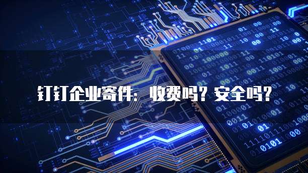 钉钉企业寄件：收费吗？安全吗？