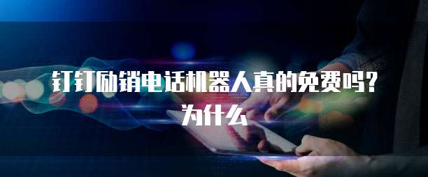 钉钉励销电话机器人真的免费吗?为什么