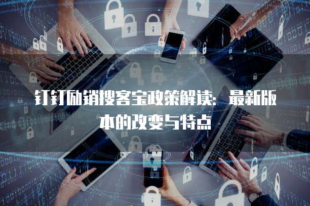 钉钉励销搜客宝政策解读：最新版本的改变与特点