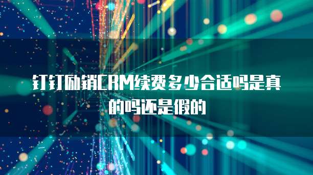 钉钉励销CRM续费多少合适吗是真的吗还是假的
