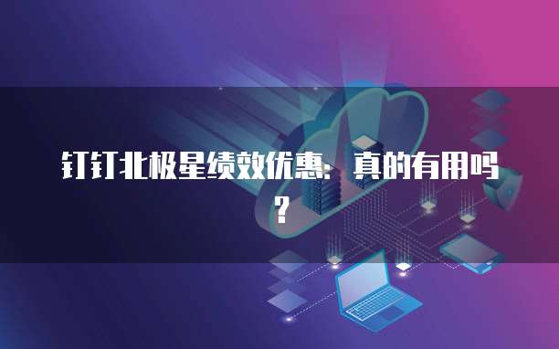 钉钉北极星绩效优惠：真的有用吗？