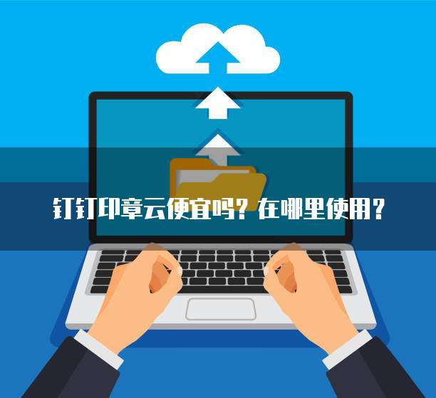 钉钉印章云便宜吗？在哪里使用？