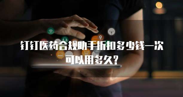 钉钉医药合规助手折扣多少钱一次可以用多久?