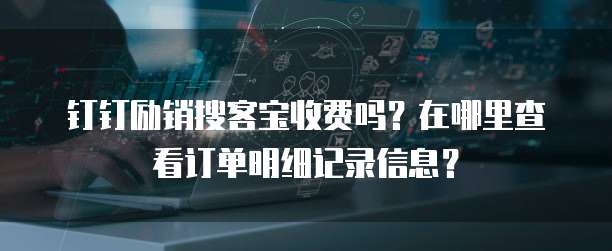 钉钉励销搜客宝收费吗?在哪里查看订单明细记录信息?