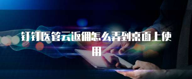 钉钉医管云返佣怎么弄到桌面上使用