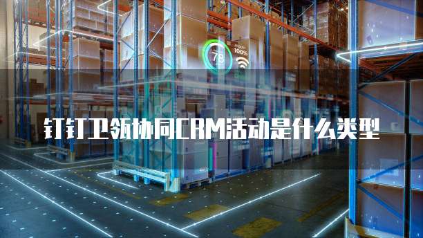 钉钉卫瓴协同CRM活动是什么类型