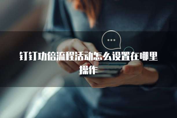 钉钉功倍流程活动怎么设置在哪里操作