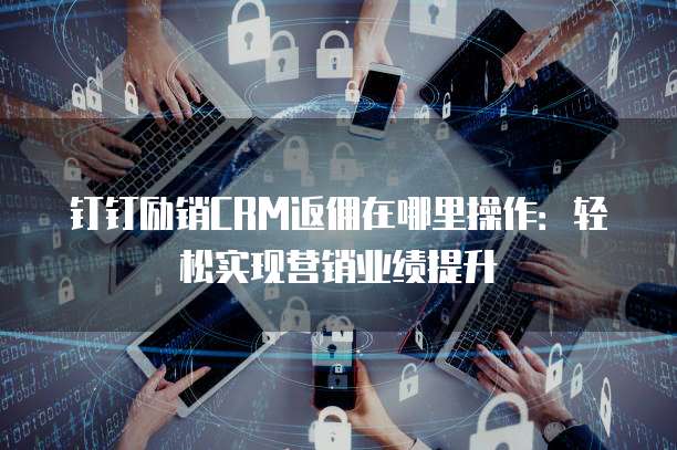 钉钉励销CRM返佣在哪里操作：轻松实现营销业绩提升