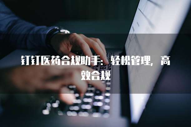 钉钉医药合规助手：轻松管理，高效合规