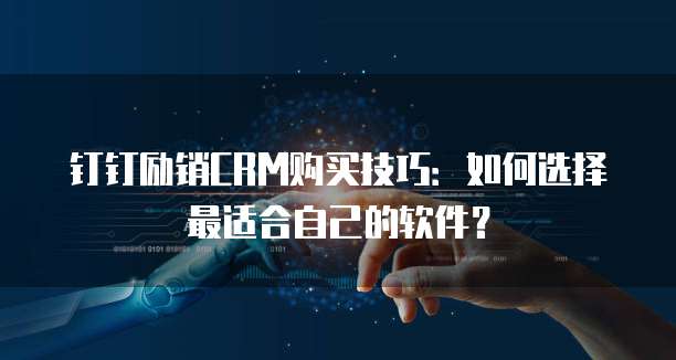 钉钉励销CRM购买技巧:如何选择最适合自己的软件?