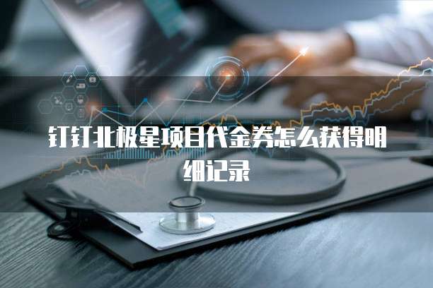 钉钉北极星项目代金券怎么获得明细记录