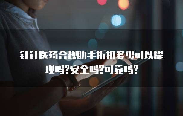钉钉医药合规助手折扣多少可以提现吗?安全吗?可靠吗?