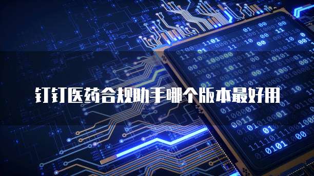 钉钉医药合规助手哪个版本最好用