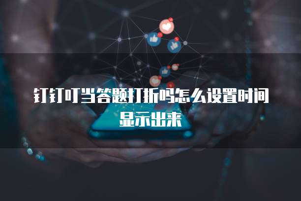 钉钉叮当答题打折吗怎么设置时间显示出来