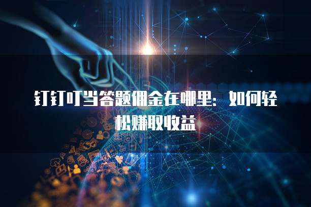 钉钉叮当答题佣金在哪里：如何轻松赚取收益