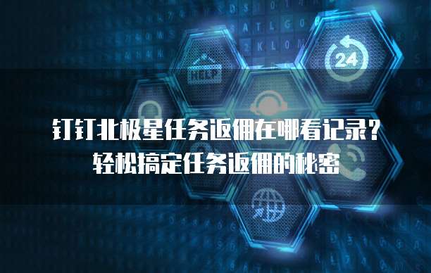 钉钉北极星任务返佣在哪看记录?轻松搞定任务返佣的秘密