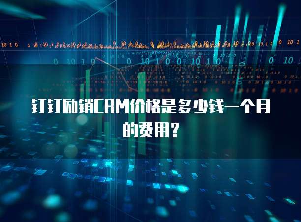 钉钉励销CRM价格是多少钱一个月的费用？