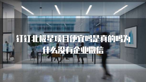 钉钉北极星项目便宜吗是真的吗为什么没有企业微信
