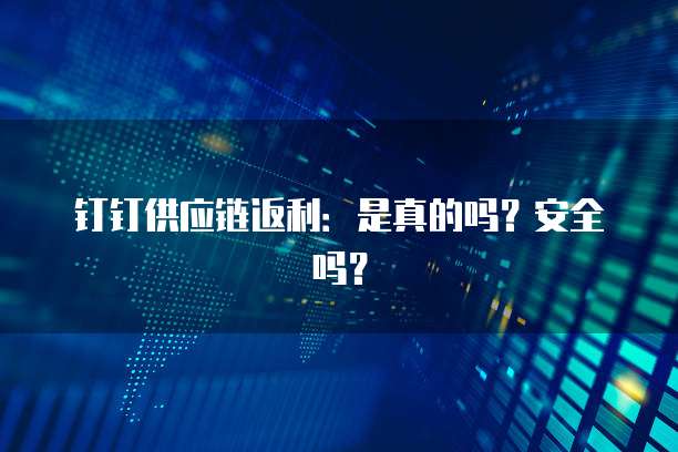 钉钉供应链返利：是真的吗？安全吗？