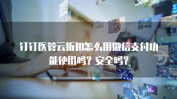 钉钉医管云折扣怎么用微信支付功能使用吗？安全吗？