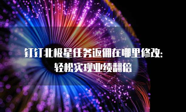 钉钉北极星任务返佣在哪里修改:轻松实现业绩翻倍