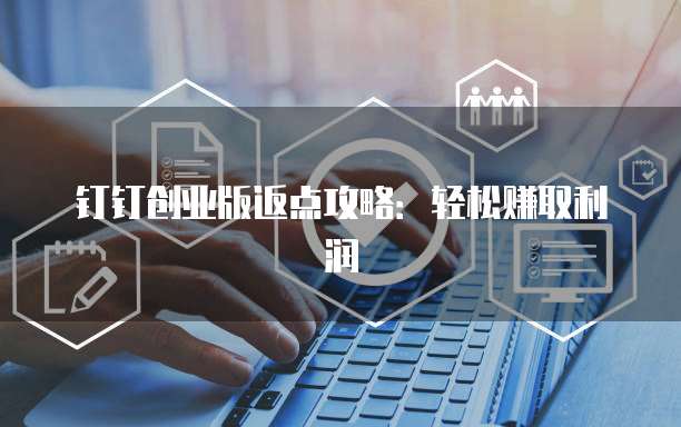 钉钉创业版返点攻略:轻松赚取利润