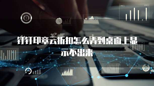 钉钉印章云折扣怎么弄到桌面上显示不出来