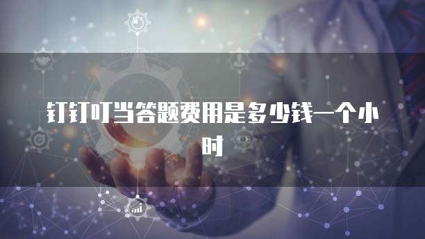 钉钉叮当答题费用是多少钱一个小时