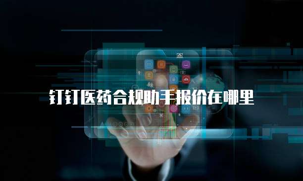 钉钉医药合规助手报价在哪里