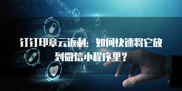 钉钉印章云返利：如何快速将它放到微信小程序里？