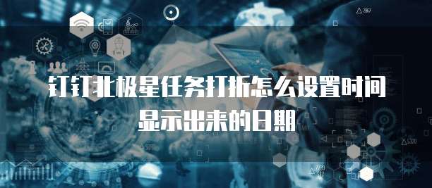 钉钉北极星任务打折怎么设置时间显示出来的日期