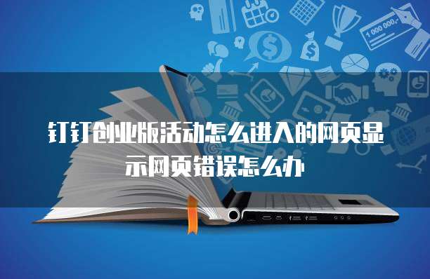 钉钉创业版活动怎么进入的网页显示网页错误怎么办